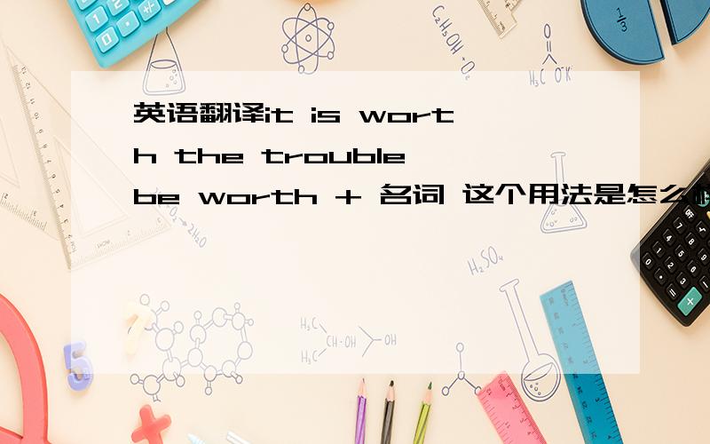 英语翻译it is worth the trouble,be worth + 名词 这个用法是怎么样的?it is worth the trouble 中文意思是什么？