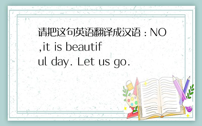 请把这句英语翻译成汉语：NO,it is beautiful day. Let us go.