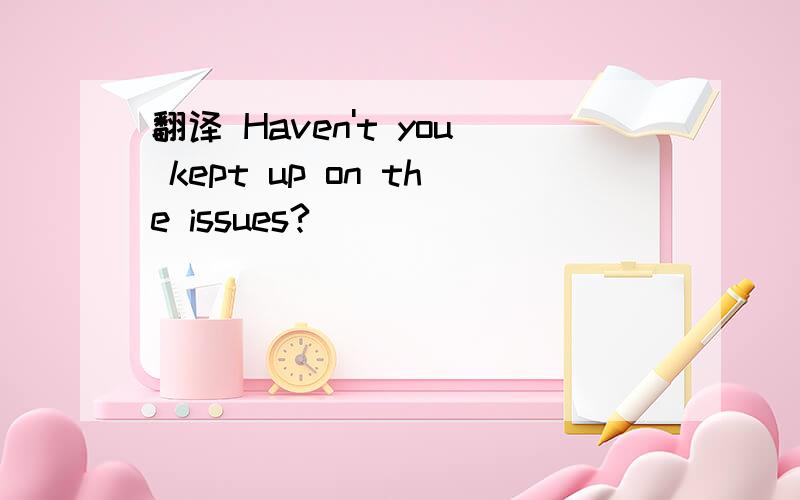 翻译 Haven't you kept up on the issues?