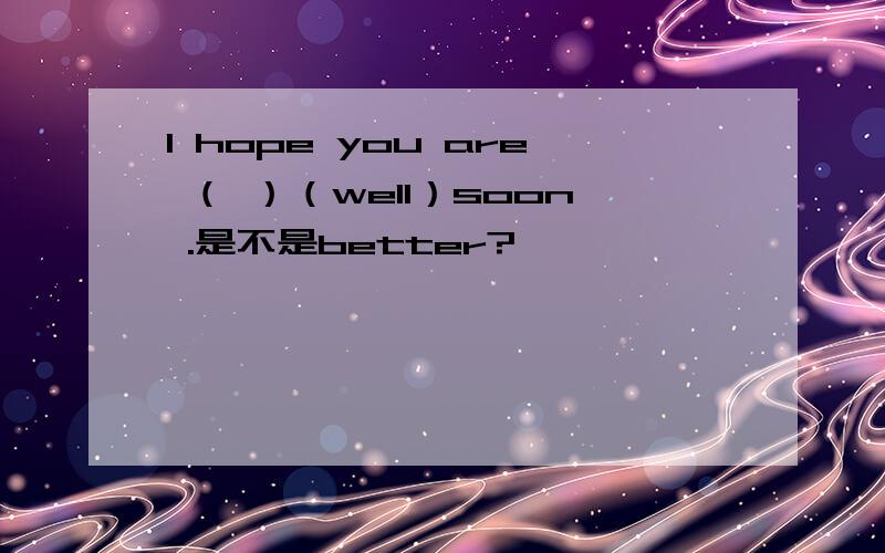 I hope you are （ ）（well）soon .是不是better?