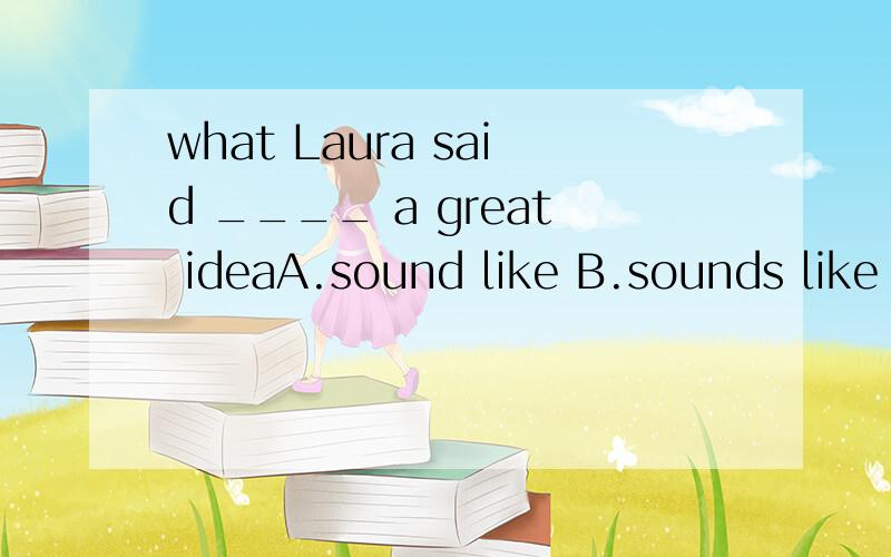 what Laura said ____ a great ideaA.sound like B.sounds like C.sounds D.sounded