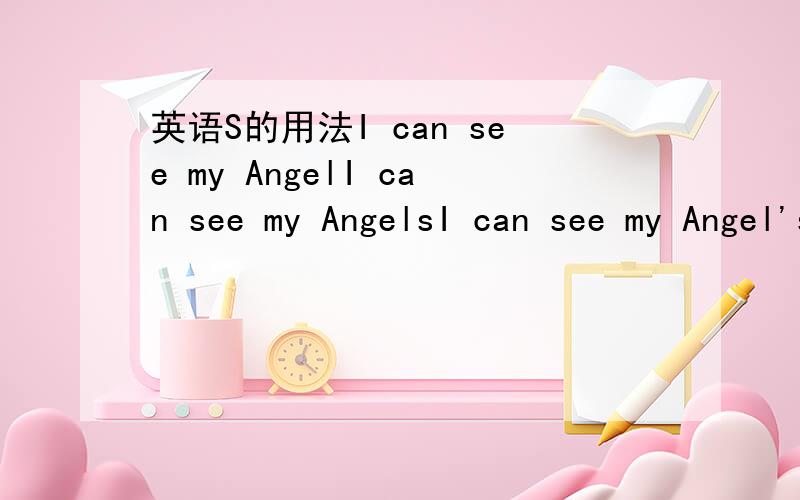 英语S的用法I can see my AngelI can see my AngelsI can see my Angel's这三句有区别吗?