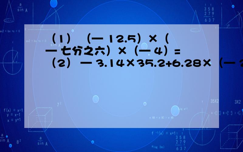 （1） （— 12.5）×（— 七分之六）×（— 4）=（2） — 3.14×35.2+6.28×（— 23.3）—1.57×36.4=（3） （— 12）÷（— 十二分之一）÷（— 100）=（4） [（+一又四分之三）—（— 八分之七）+（— 十