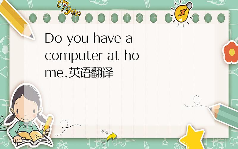 Do you have a computer at home.英语翻译