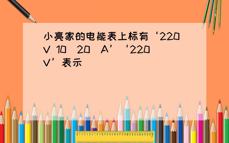 小亮家的电能表上标有‘220V 10(20)A’‘220V’表示