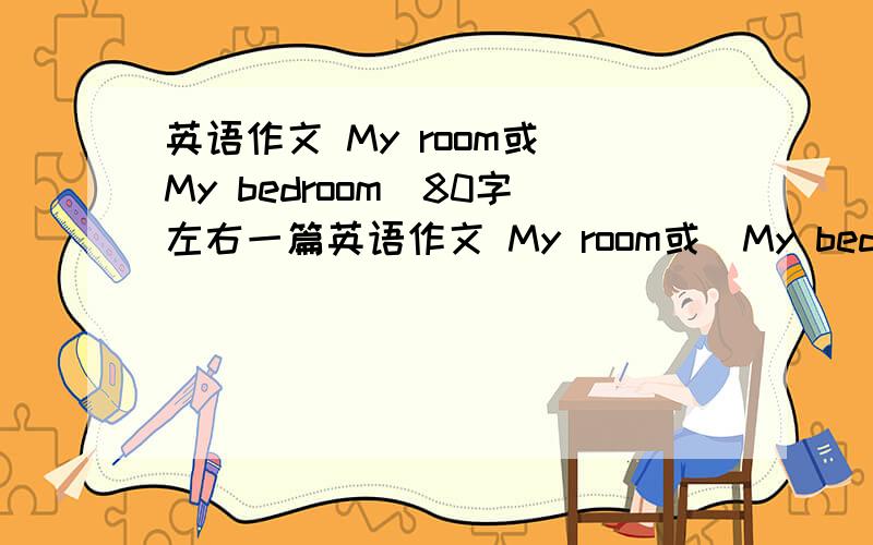 英语作文 My room或（My bedroom)80字左右一篇英语作文 My room或（My bedroom),要80字左右!提示：1.我叫XXX.2.我的房间又小又漂亮。3.有一张书桌.椅子.书柜.衣柜。