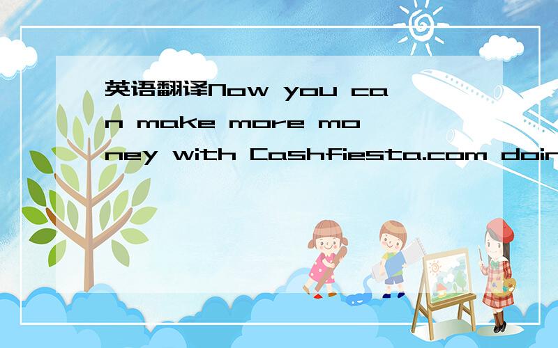 英语翻译Now you can make more money with Cashfiesta.com doing what you've always done.Sign up for our and get a bnus of more than $100!