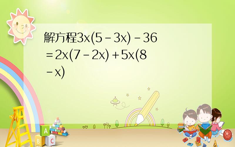 解方程3x(5-3x)-36＝2x(7-2x)＋5x(8-x)