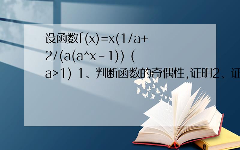设函数f(x)=x(1/a+2/(a(a^x-1)) (a>1) 1、判断函数的奇偶性,证明2、证明：对于定义域中的任意x,f(x)>0恒成立