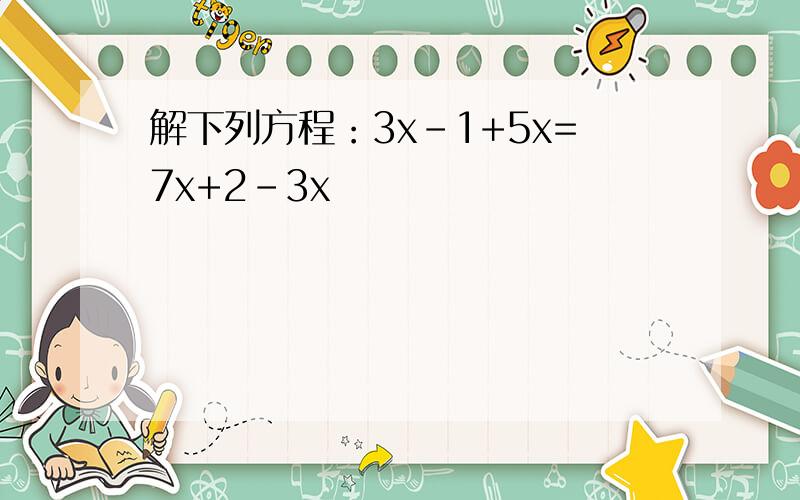 解下列方程：3x-1+5x=7x+2-3x