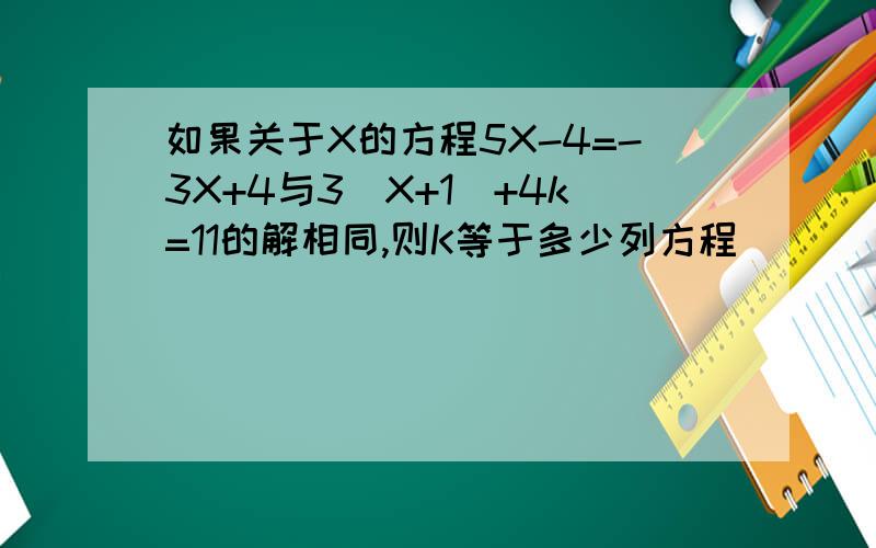 如果关于X的方程5X-4=-3X+4与3(X+1)+4k=11的解相同,则K等于多少列方程