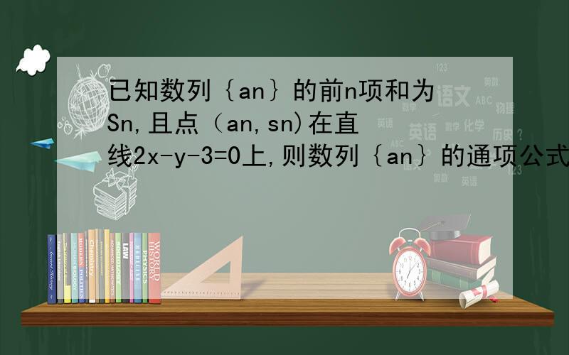 已知数列｛an｝的前n项和为Sn,且点（an,sn)在直线2x-y-3=0上,则数列｛an｝的通项公式为?因为偶把高一的书带去学校了,结果放假忘记带回来了,