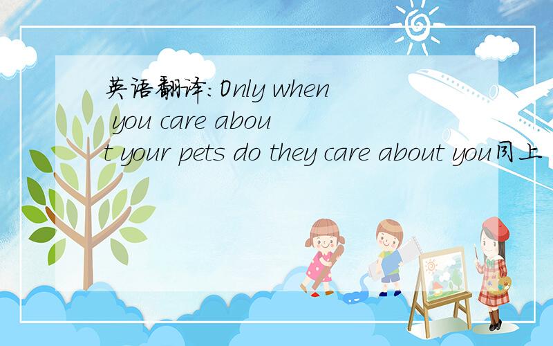 英语翻译:Only when you care about your pets do they care about you同上