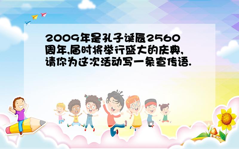 2009年是孔子诞辰2560周年,届时将举行盛大的庆典,请你为这次活动写一条宣传语.