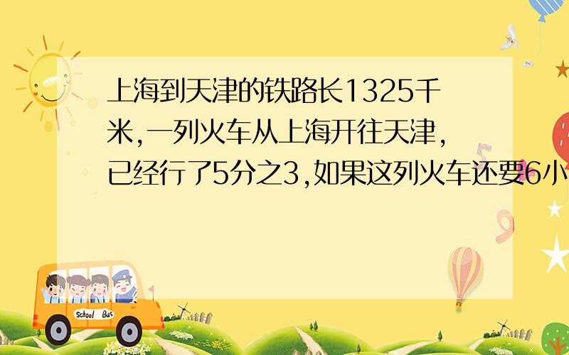 上海到天津的铁路长1325千米,一列火车从上海开往天津,已经行了5分之3,如果这列火车还要6小时到达天津,平均每小时应行多少千米