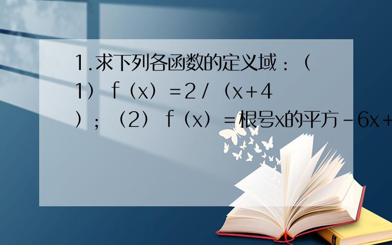 1.求下列各函数的定义域：（1） f（x）＝2／（x＋4）；（2） f（x）＝根号x的平方－6x＋5.