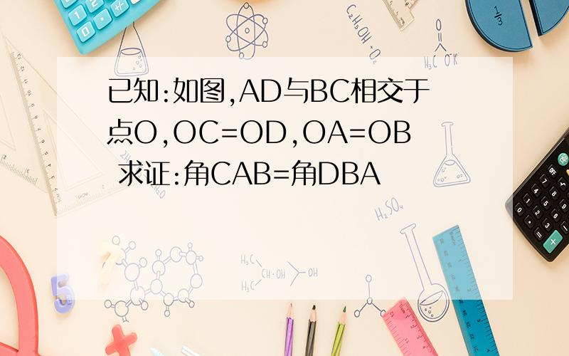 已知:如图,AD与BC相交于点O,OC=OD,OA=OB 求证:角CAB=角DBA
