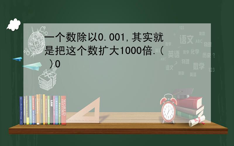 一个数除以0.001,其实就是把这个数扩大1000倍.( )0