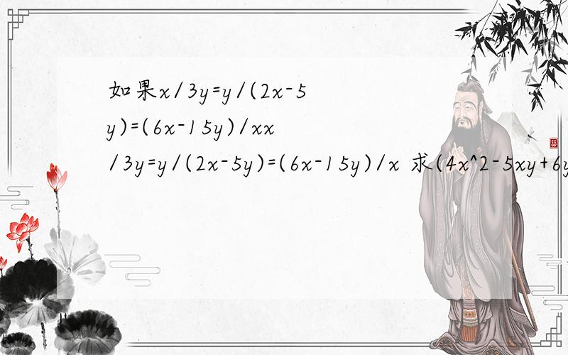 如果x/3y=y/(2x-5y)=(6x-15y)/xx/3y=y/(2x-5y)=(6x-15y)/x 求(4x^2-5xy+6y^2)/(x^2-2xy+3y^2)=?