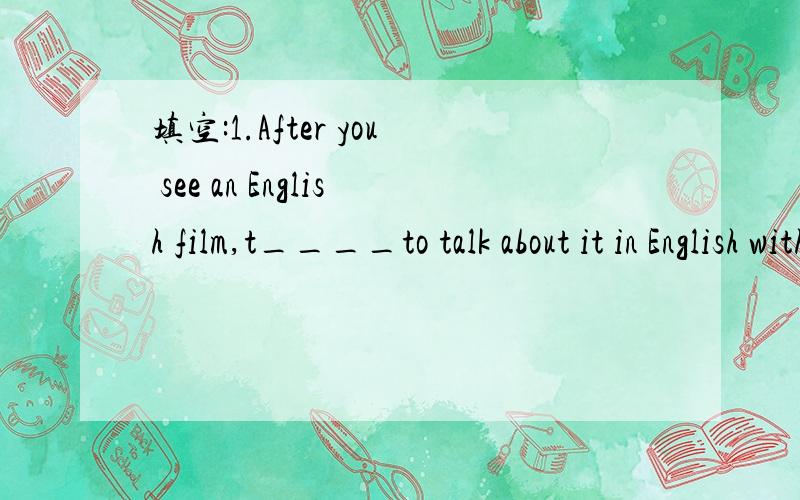 填空:1.After you see an English film,t____to talk about it in English with your friends.2.Look up the new word in a d____.How many meaning does it have?所以最好用已经学到的单词,