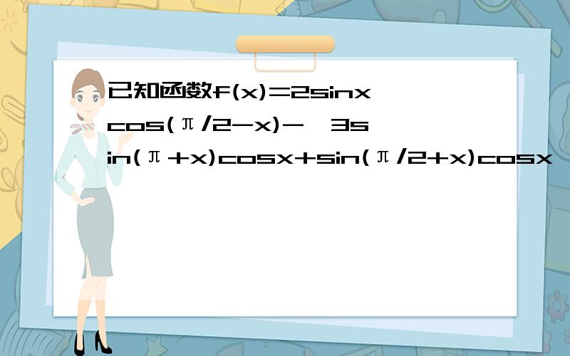 已知函数f(x)=2sinxcos(π/2-x)-√3sin(π+x)cosx+sin(π/2+x)cosx (1)求函数y=f(x)最小正周期和最值 (2)把