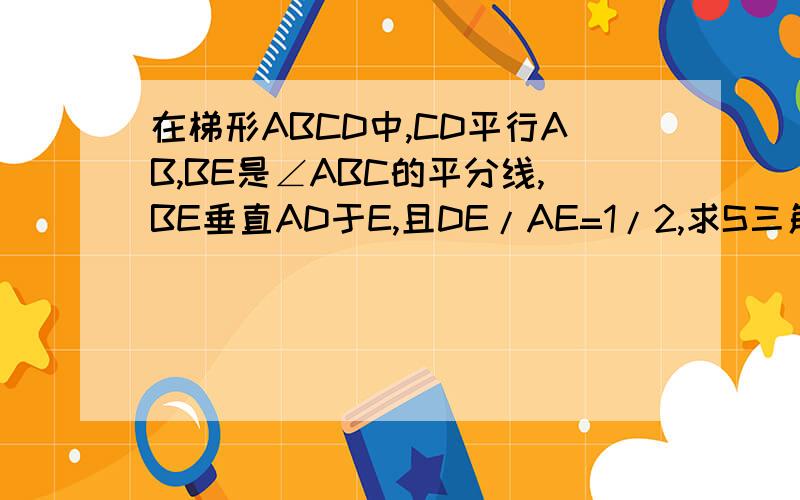 在梯形ABCD中,CD平行AB,BE是∠ABC的平分线,BE垂直AD于E,且DE/AE=1/2,求S三角形/S四边形BCDE.
