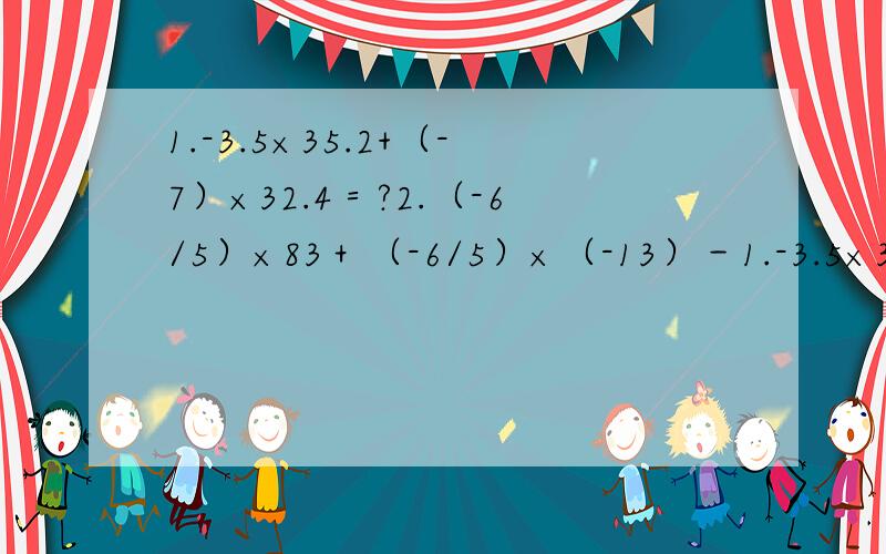 1.-3.5×35.2+（-7）×32.4＝?2.（-6/5）×83＋（-6/5）×（-13）－1.-3.5×35.2+（-7）×32.4＝?2.（-6/5）×83＋（-6/5）×（-13）－（-6/5）-（6/5）×28=?3.（-2/3）×（-15/11）-2/3×（－15/13）+2/3×（-15/14）=?4.36/1/（