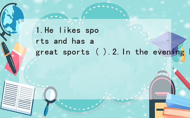 1.He likes sports and has a great sports ( ).2.In the evening Peter ( ) plays sports.