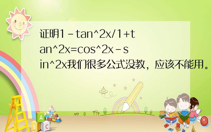 证明1-tan^2x/1+tan^2x=cos^2x-sin^2x我们很多公式没教，应该不能用。有其他麻烦的方法吗