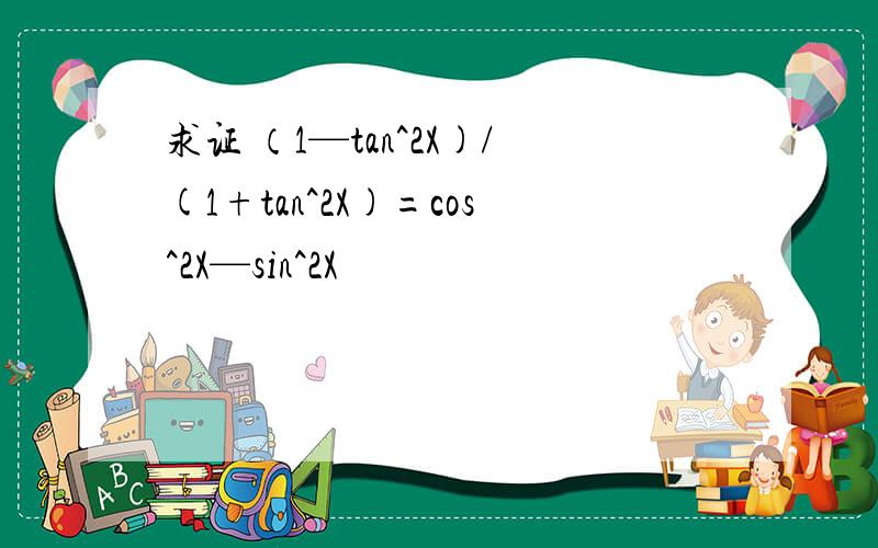 求证 （1—tan^2X)/(1+tan^2X)=cos^2X—sin^2X