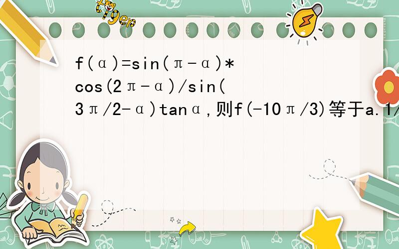 f(α)=sin(π-α)*cos(2π-α)/sin(3π/2-α)tanα,则f(-10π/3)等于a.1/2 b.-1/2 c.(2√3)/3 d.-(2√3)/3