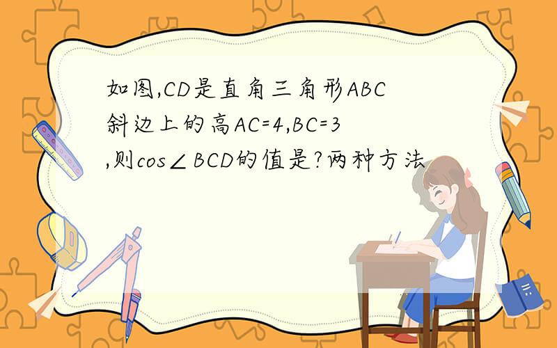 如图,CD是直角三角形ABC斜边上的高AC=4,BC=3,则cos∠BCD的值是?两种方法
