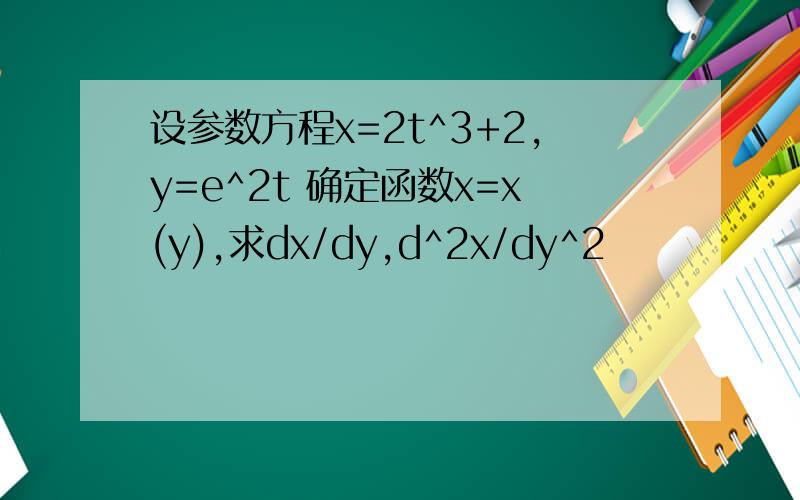 设参数方程x=2t^3+2,y=e^2t 确定函数x=x(y),求dx/dy,d^2x/dy^2