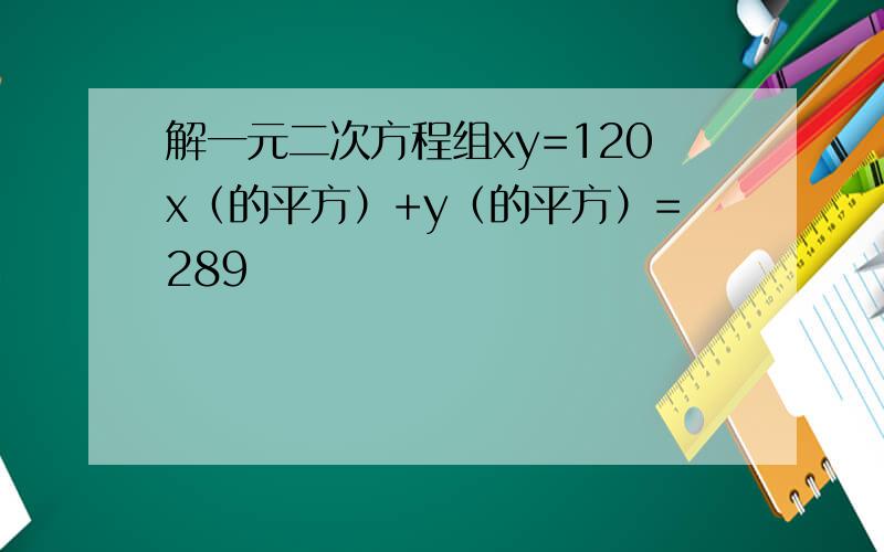 解一元二次方程组xy=120x（的平方）+y（的平方）=289