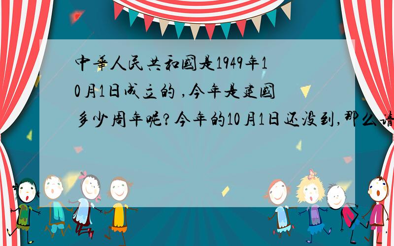 中华人民共和国是1949年10月1日成立的 ,今年是建国多少周年呢?今年的10月1日还没到,那么请问今年算不算呢?是建国64周年还是65周年呢?
