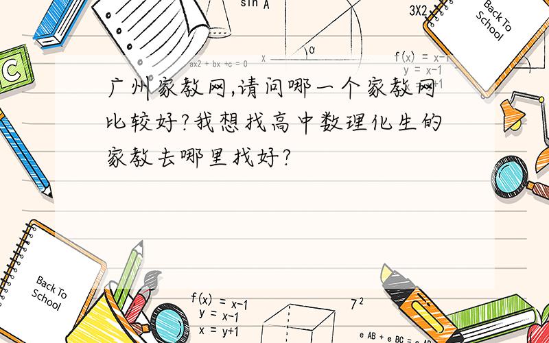 广州家教网,请问哪一个家教网比较好?我想找高中数理化生的家教去哪里找好?