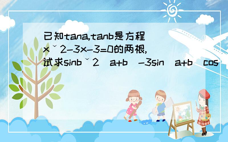 已知tana,tanb是方程xˇ2-3x-3=0的两根,试求sinbˇ2（a+b）-3sin（a+b）cos（a+b）-3cosˇ2（a+b）的值