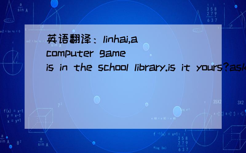 英语翻译：linhai,a computer game is in the school library.is it yours?ask the teacher for it .mikeis this your watch? my phone number is 495-3539.call me. john