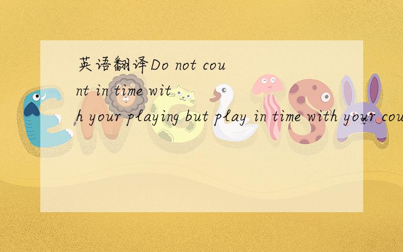 英语翻译Do not count in time with your playing but play in time with your counting.是关于钢琴演奏的段子，PLAYING是指弹钢琴。