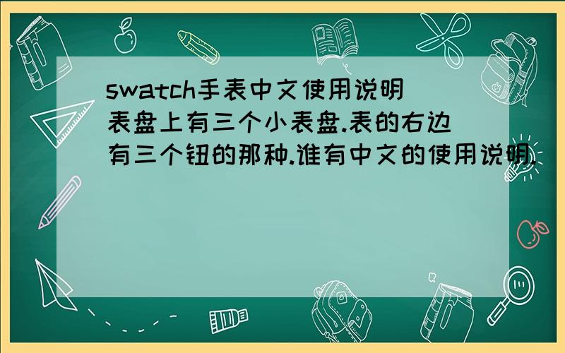 swatch手表中文使用说明表盘上有三个小表盘.表的右边有三个钮的那种.谁有中文的使用说明.