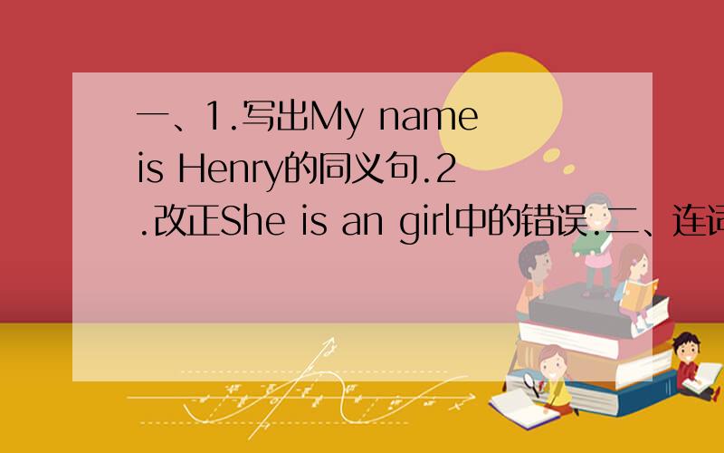 一、1.写出My name is Henry的同义句.2.改正She is an girl中的错误.二、连词成句.1.touch your please head(.)2.feet they and hands are(.)3.an wgat's this it's ear(?/.)4.are these books are they what(?/.)三、1.This is an arm.(改为