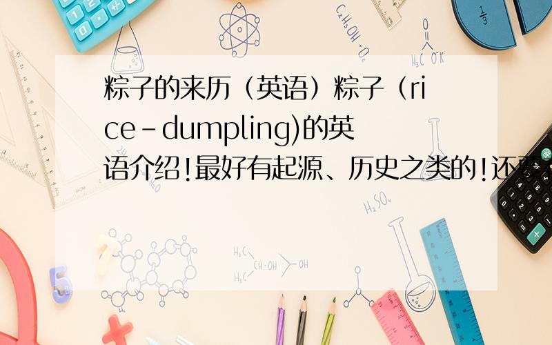 粽子的来历（英语）粽子（rice-dumpling)的英语介绍!最好有起源、历史之类的!还要有中文翻译!急...