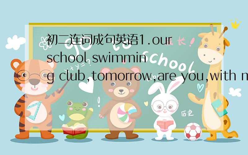 初二连词成句英语1.our school swimming club,tomorrow,are you,with me ,goingto join,( ) 2.go to work,and,together,we're good friends,we often,( .)3.when,I,I,came,heard,some,singing,( .)翻译下列句子1.你还需要什么?______ _______ do yo