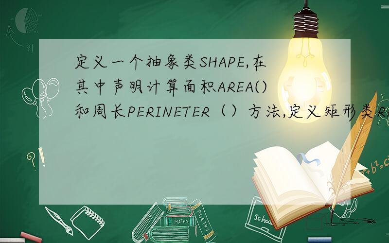 定义一个抽象类SHAPE,在其中声明计算面积AREA()和周长PERINETER（）方法,定义矩形类RECTANGLE和圆形类CI