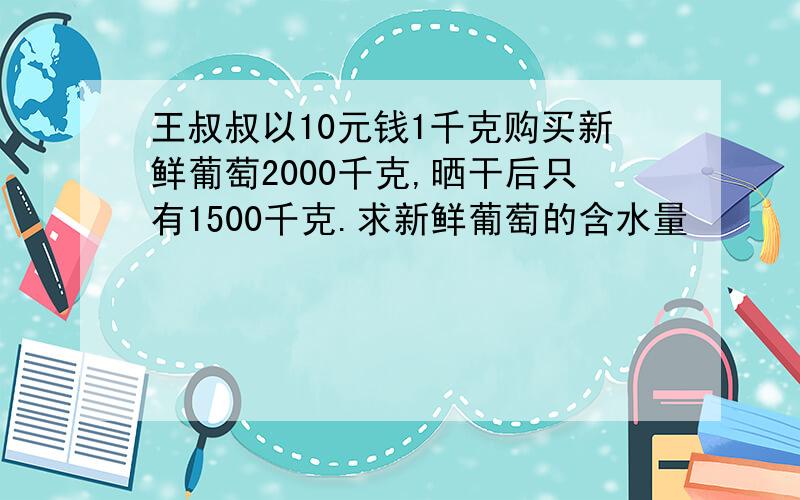 王叔叔以10元钱1千克购买新鲜葡萄2000千克,晒干后只有1500千克.求新鲜葡萄的含水量