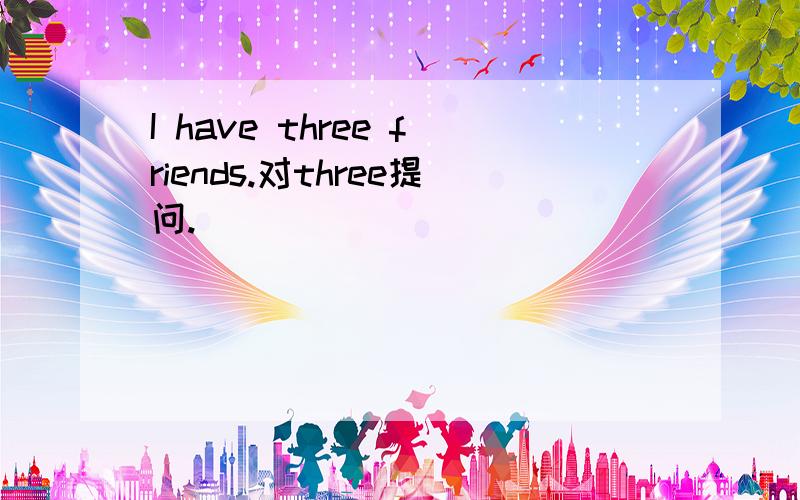I have three friends.对three提问.