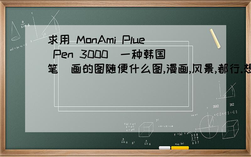 求用 MonAmi Plue Pen 3000（一种韩国笔）画的图随便什么图,漫画,风景,都行.想看看效果.