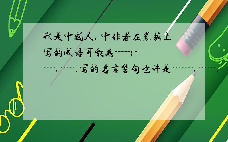 我是中国人, 中作者在黑板上写的成语可能为-----；-----,-----.写的名言警句也许是-------,------.
