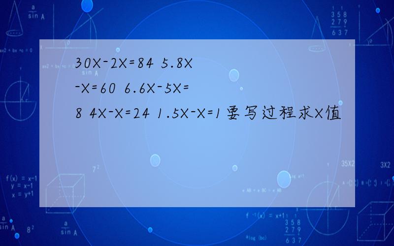 30X-2X=84 5.8X-X=60 6.6X-5X=8 4X-X=24 1.5X-X=1要写过程求X值