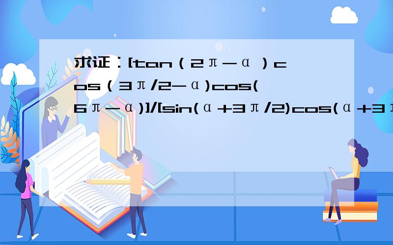 求证：[tan（2π-α）cos（3π/2-α)cos(6π-α)]/[sin(α+3π/2)cos(α+3π/2)]求证：[tan（2π-α）cos（3π/2-α)cos(6π-α)]/[sin(α+3π/2)cos(α+3π/2)]=-tanα